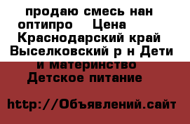 продаю смесь нан1 оптипро  › Цена ­ 250 - Краснодарский край, Выселковский р-н Дети и материнство » Детское питание   